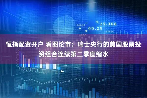 恒指配资开户 看图论市：瑞士央行的美国股票投资组合连续第二季度缩水