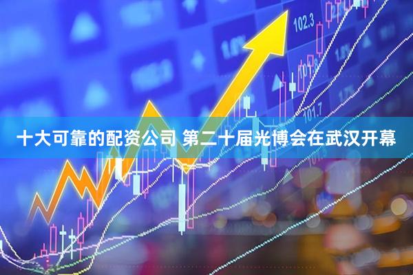 十大可靠的配资公司 第二十届光博会在武汉开幕