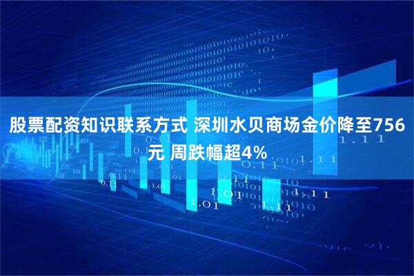 股票配资知识联系方式 深圳水贝商场金价降至756元 周跌幅超4%