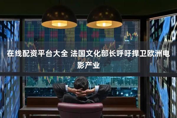 在线配资平台大全 法国文化部长呼吁捍卫欧洲电影产业