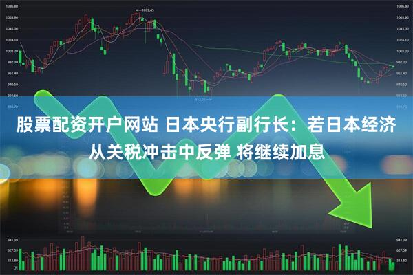 股票配资开户网站 日本央行副行长：若日本经济从关税冲击中反弹 将继续加息