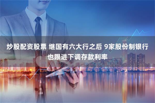炒股配资股票 继国有六大行之后 9家股份制银行也跟进下调存款利率