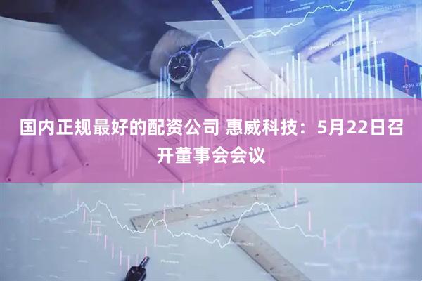 国内正规最好的配资公司 惠威科技：5月22日召开董事会会议