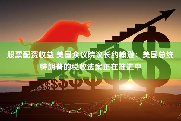股票配资收益 美国众议院议长约翰逊：美国总统特朗普的税收法案正在推进中