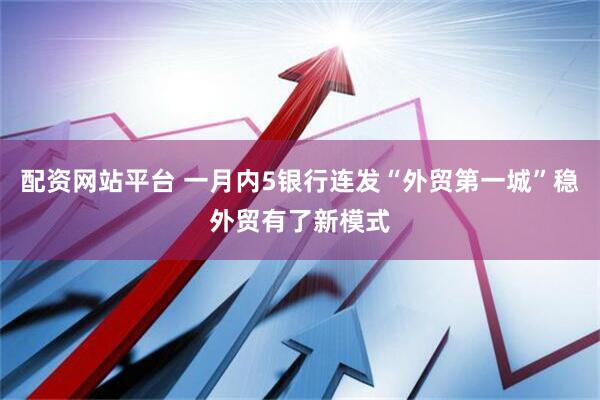 配资网站平台 一月内5银行连发“外贸第一城”稳外贸有了新模式