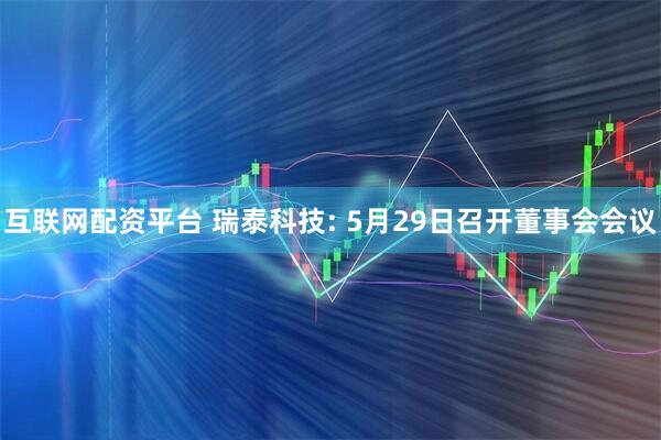 互联网配资平台 瑞泰科技: 5月29日召开董事会会议
