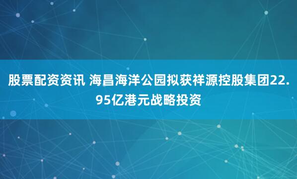 股票配资资讯 海昌海洋公园拟获祥源控股集团22.95亿港元战略投资