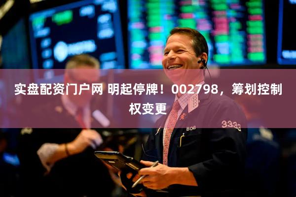实盘配资门户网 明起停牌！002798，筹划控制权变更