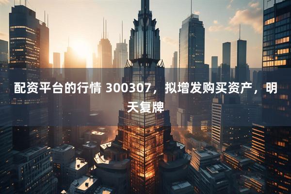 配资平台的行情 300307，拟增发购买资产，明天复牌