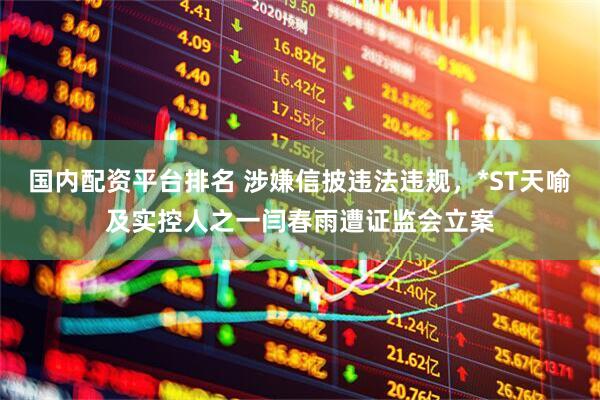 国内配资平台排名 涉嫌信披违法违规，*ST天喻及实控人之一闫春雨遭证监会立案