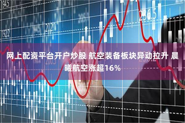 网上配资平台开户炒股 航空装备板块异动拉升 晨曦航空涨超16%