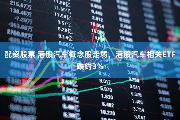 配资股票 港股汽车概念股走弱，港股汽车相关ETF跌约3%