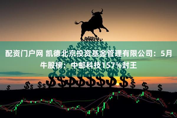 配资门户网 凯德北京投资基金管理有限公司：5月牛股榜：中邮科技157%封王