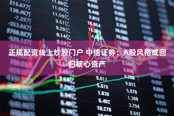 正规配资线上炒股门户 中信证券：A股风格或回归核心资产