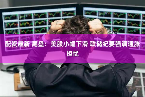 配资最新 尾盘：美股小幅下滑 联储纪要强调通胀担忧