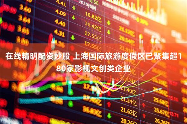 在线精明配资炒股 上海国际旅游度假区已聚集超180家影视文创类企业