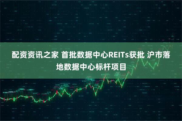 配资资讯之家 首批数据中心REITs获批 沪市落地数据中心标杆项目