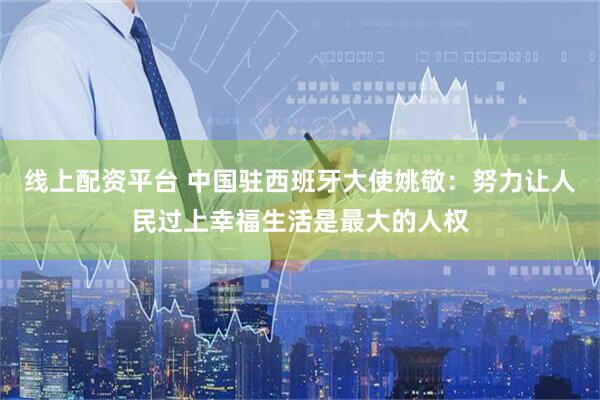 线上配资平台 中国驻西班牙大使姚敬：努力让人民过上幸福生活是最大的人权