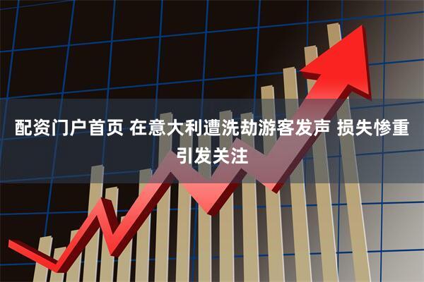 配资门户首页 在意大利遭洗劫游客发声 损失惨重引发关注