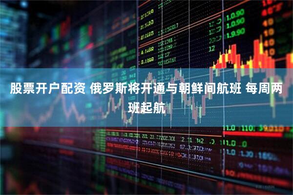 股票开户配资 俄罗斯将开通与朝鲜间航班 每周两班起航