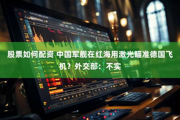 股票如何配资 中国军舰在红海用激光瞄准德国飞机？外交部：不实
