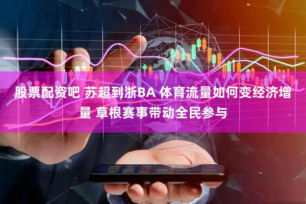 股票配资吧 苏超到浙BA 体育流量如何变经济增量 草根赛事带动全民参与