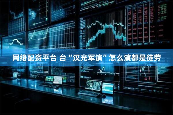 网络配资平台 台“汉光军演”怎么演都是徒劳
