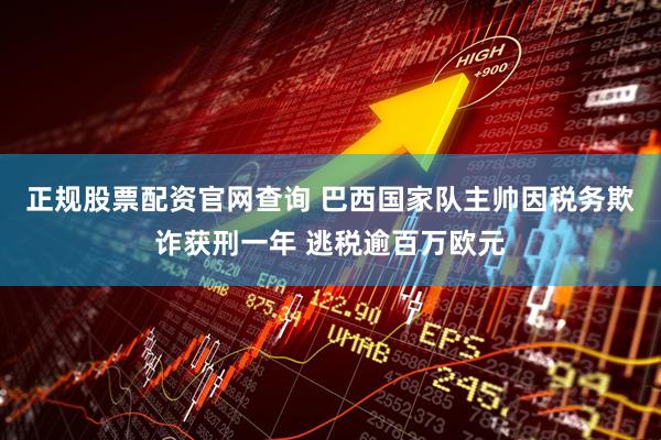 正规股票配资官网查询 巴西国家队主帅因税务欺诈获刑一年 逃税逾百万欧元