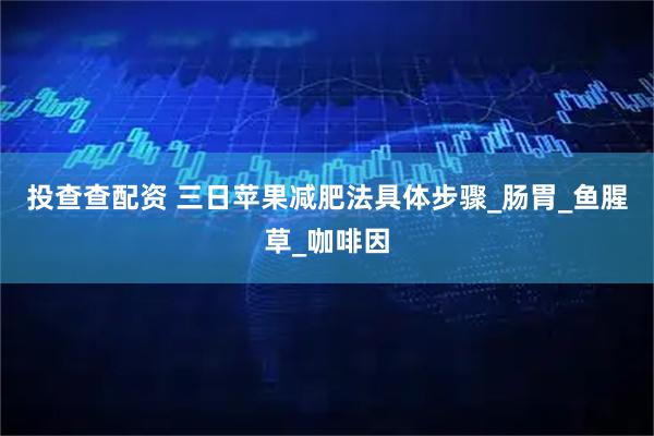 投查查配资 三日苹果减肥法具体步骤_肠胃_鱼腥草_咖啡因