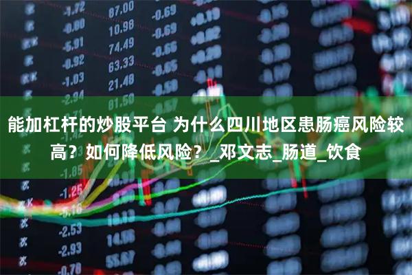 能加杠杆的炒股平台 为什么四川地区患肠癌风险较高？如何降低风险？_邓文志_肠道_饮食