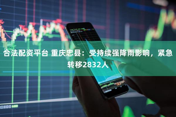 合法配资平台 重庆忠县：受持续强降雨影响，紧急转移2832人
