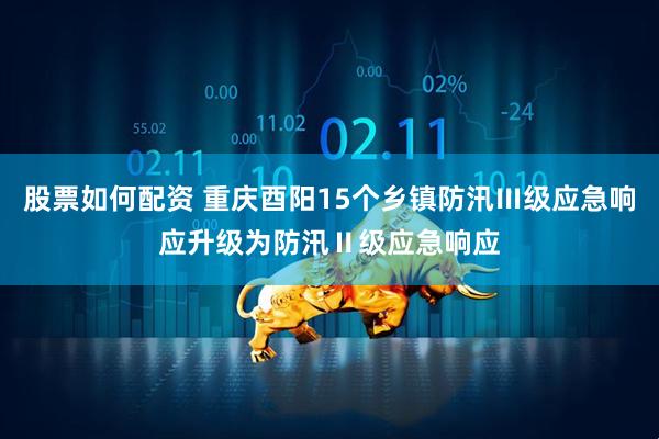 股票如何配资 重庆酉阳15个乡镇防汛Ⅲ级应急响应升级为防汛Ⅱ级应急响应