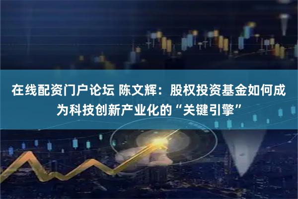 在线配资门户论坛 陈文辉：股权投资基金如何成为科技创新产业化的“关键引擎”