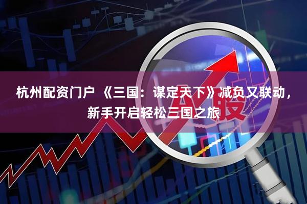 杭州配资门户 《三国：谋定天下》减负又联动，新手开启轻松三国之旅