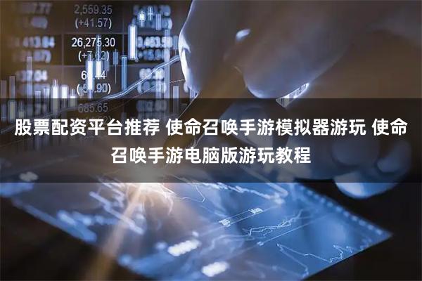 股票配资平台推荐 使命召唤手游模拟器游玩 使命召唤手游电脑版游玩教程