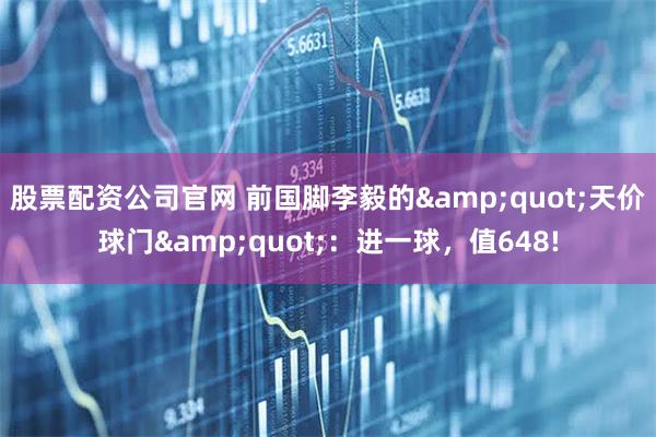 股票配资公司官网 前国脚李毅的"天价球门"：进一球，值648!
