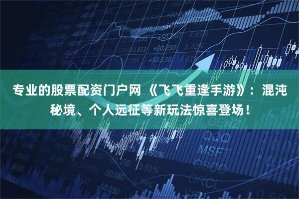 专业的股票配资门户网 《飞飞重逢手游》：混沌秘境、个人远征等新玩法惊喜登场！