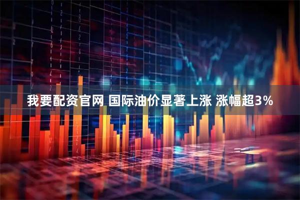 我要配资官网 国际油价显著上涨 涨幅超3%