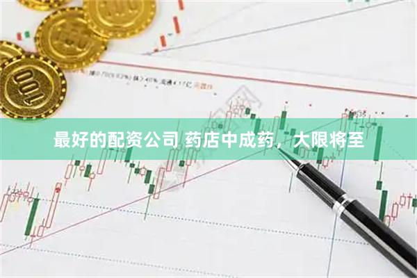 最好的配资公司 药店中成药，大限将至