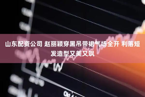 山东配资公司 赵丽颖穿黑吊带裙气场全开 利落短发造型又美又飒