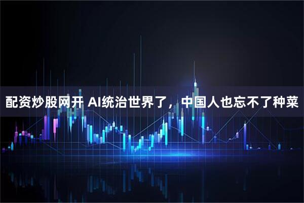 配资炒股网开 AI统治世界了，中国人也忘不了种菜