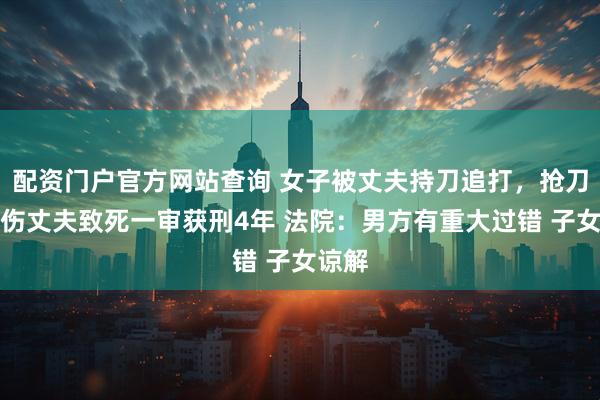 配资门户官方网站查询 女子被丈夫持刀追打，抢刀后砍伤丈夫致死一审获刑4年 法院：男方有重大过错 子女谅解