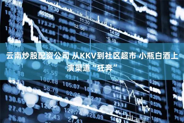云南炒股配资公司 从KKV到社区超市 小瓶白酒上演渠道“狂奔”