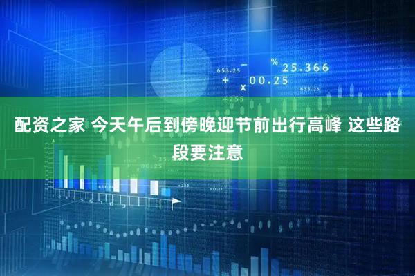 配资之家 今天午后到傍晚迎节前出行高峰 这些路段要注意