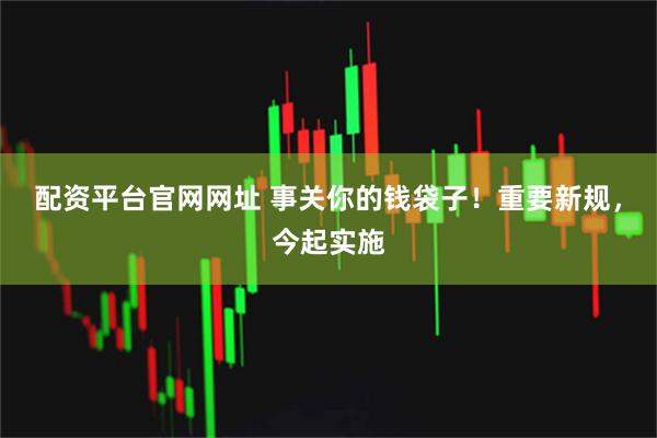 配资平台官网网址 事关你的钱袋子！重要新规，今起实施