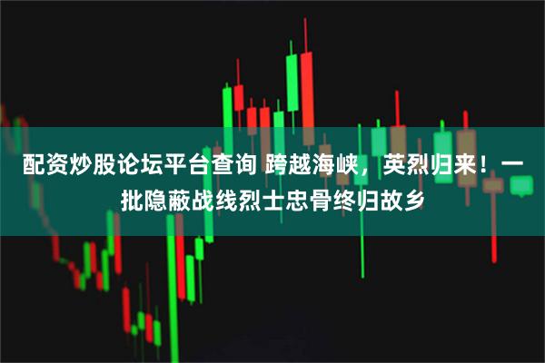 配资炒股论坛平台查询 跨越海峡，英烈归来！一批隐蔽战线烈士忠骨终归故乡