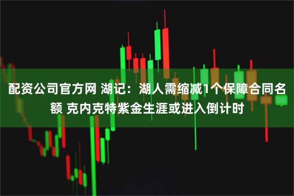 配资公司官方网 湖记：湖人需缩减1个保障合同名额 克内克特紫金生涯或进入倒计时