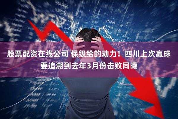 股票配资在线公司 保级给的动力！四川上次赢球要追溯到去年3月份击败同曦